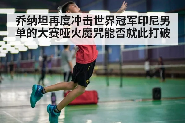 乔纳坦再度冲击世界冠军印尼男单的大赛哑火魔咒能否就此打破