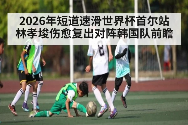 2026年短道速滑世界杯首尔站林孝埈伤愈复出对阵韩国队前瞻