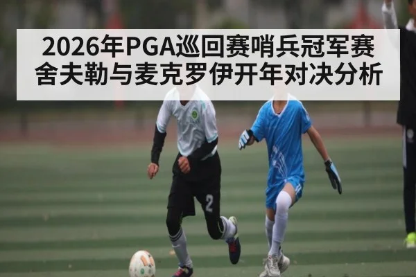 2026年PGA巡回赛哨兵冠军赛舍夫勒与麦克罗伊开年对决分析