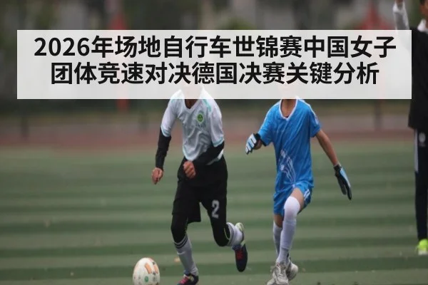 2026年场地自行车世锦赛中国女子团体竞速对决德国决赛关键分析