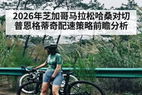 2026年芝加哥马拉松哈桑对切普恩格蒂奇配速策略前瞻分析